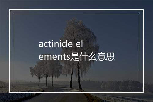 actinide elements是什么意思