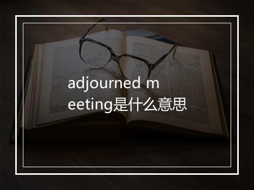 adjourned meeting是什么意思