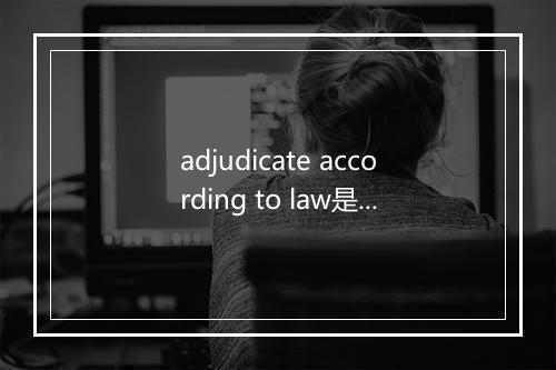 adjudicate according to law是什么意思