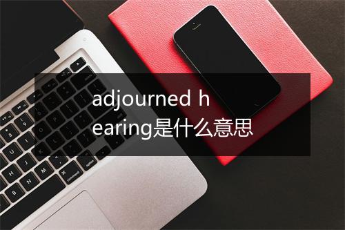 adjourned hearing是什么意思