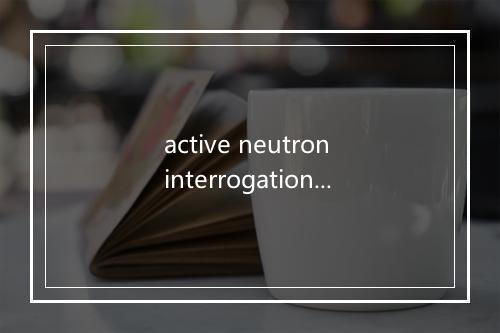 active neutron interrogation (method)是什么意思