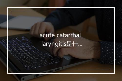 acute catarrhal laryngitis是什么意思