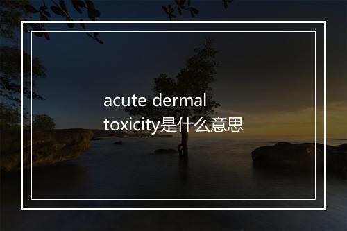 acute dermal toxicity是什么意思