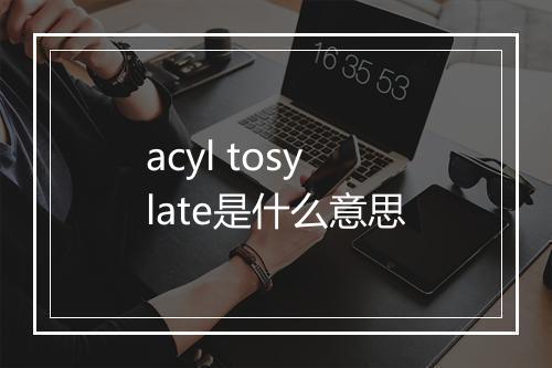 acyl tosylate是什么意思