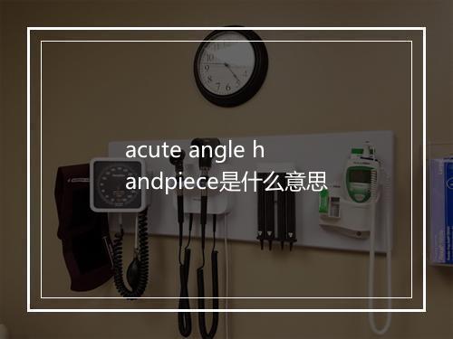 acute angle handpiece是什么意思