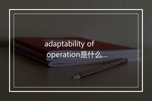 adaptability of operation是什么意思