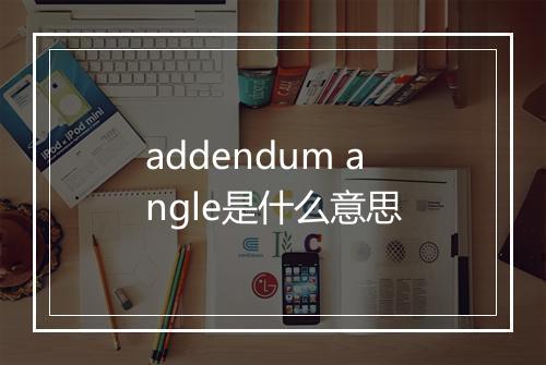 addendum angle是什么意思