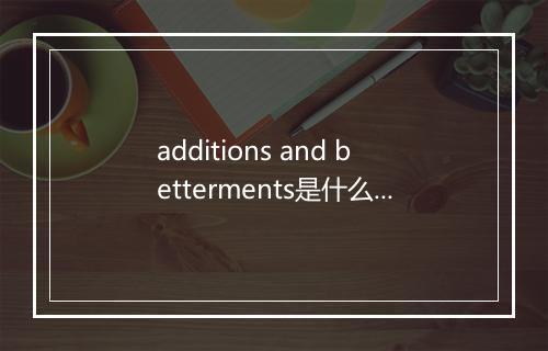 additions and betterments是什么意思