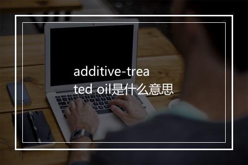 additive-treated oil是什么意思