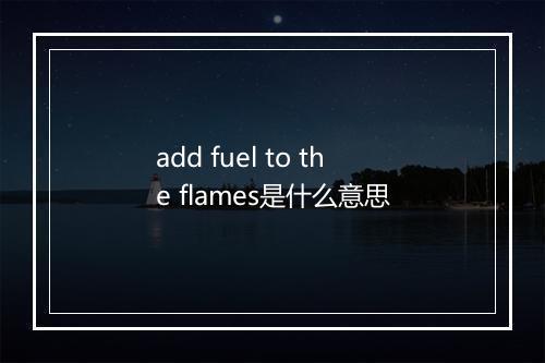 add fuel to the flames是什么意思