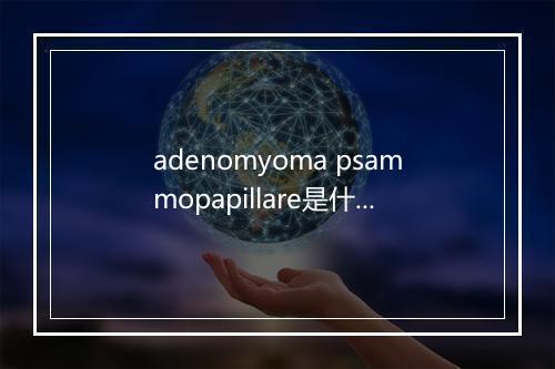 adenomyoma psammopapillare是什么意思