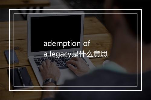 ademption of a legacy是什么意思