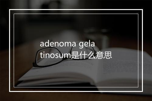 adenoma gelatinosum是什么意思