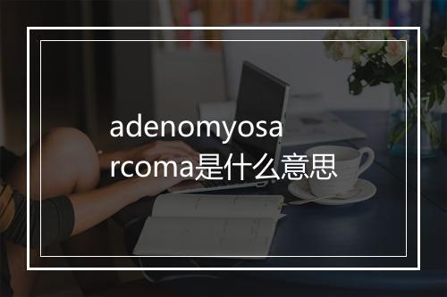 adenomyosarcoma是什么意思