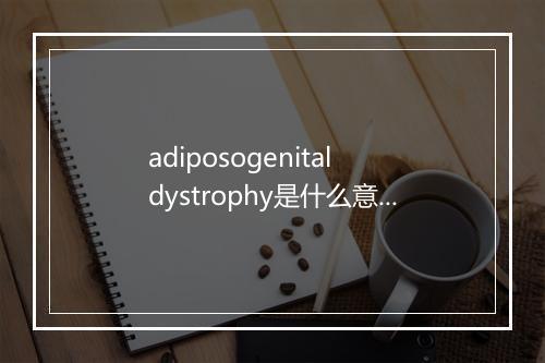 adiposogenital dystrophy是什么意思