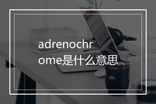 adrenochrome是什么意思