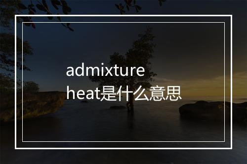 admixture heat是什么意思