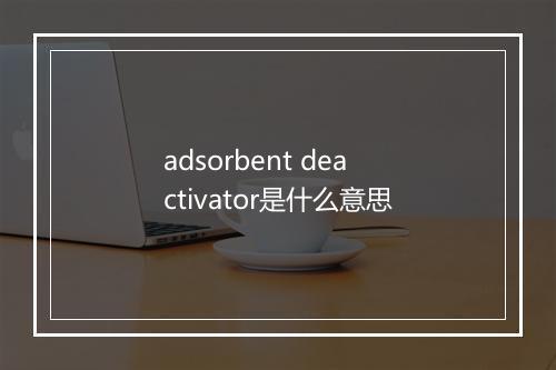 adsorbent deactivator是什么意思