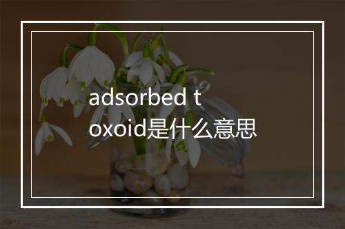 adsorbed toxoid是什么意思