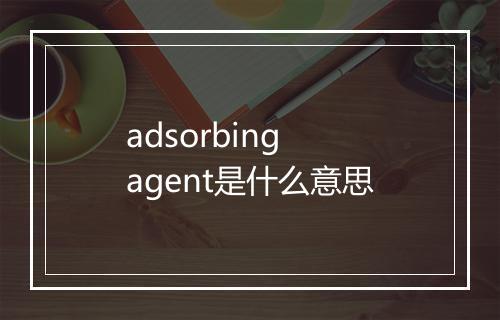 adsorbing agent是什么意思