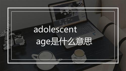 adolescent age是什么意思