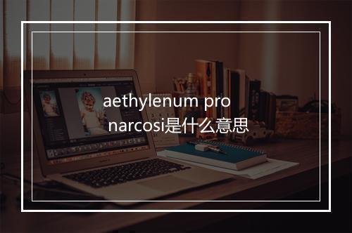 aethylenum pro narcosi是什么意思