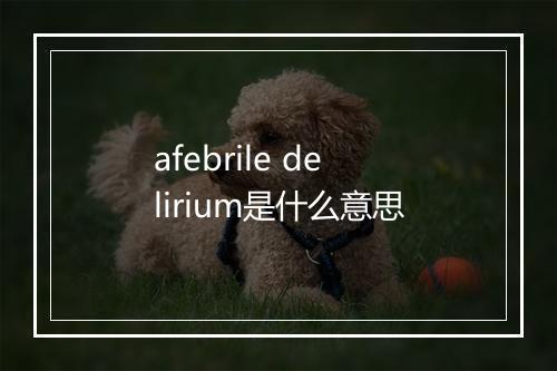 afebrile delirium是什么意思