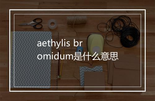 aethylis bromidum是什么意思