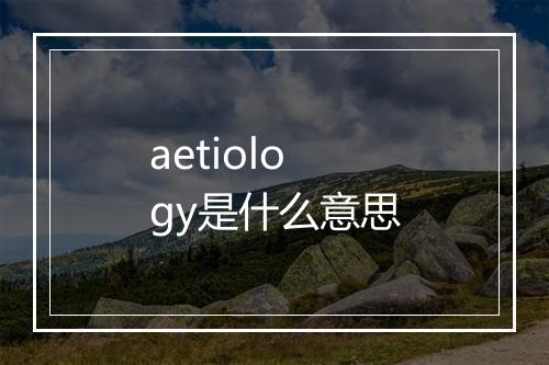 aetiology是什么意思