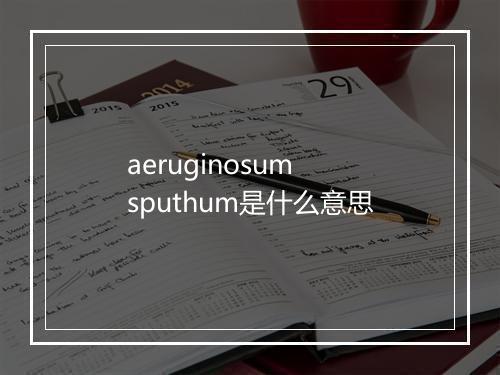 aeruginosum sputhum是什么意思