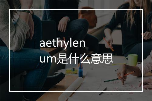 aethylenum是什么意思