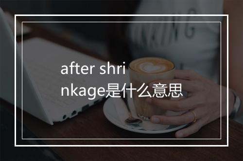 after shrinkage是什么意思