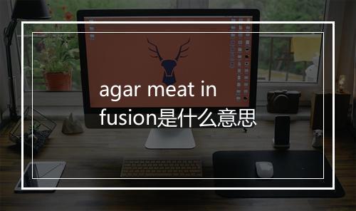 agar meat infusion是什么意思