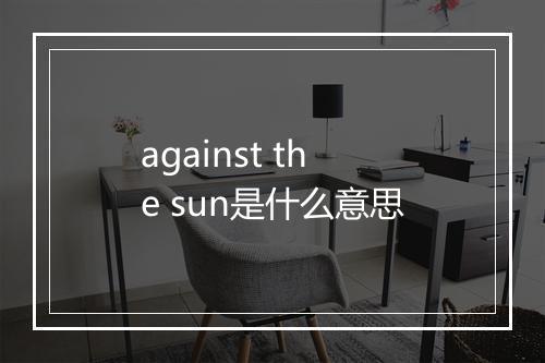 against the sun是什么意思