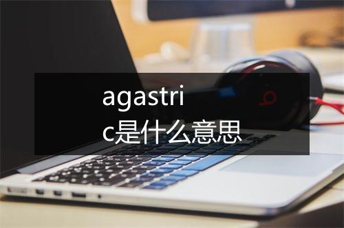 agastric是什么意思