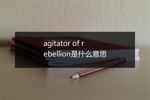 agitator of rebellion是什么意思