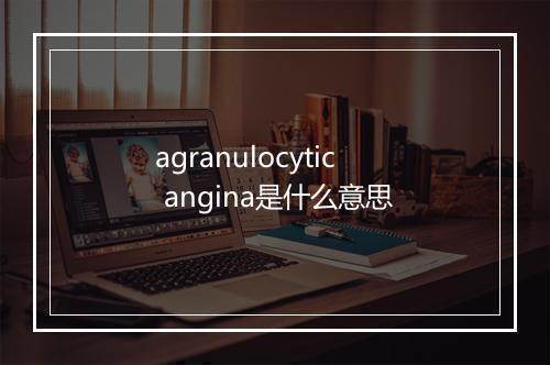 agranulocytic angina是什么意思