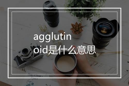 agglutinoid是什么意思