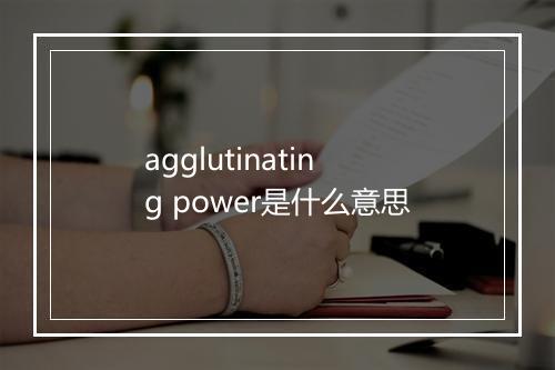 agglutinating power是什么意思