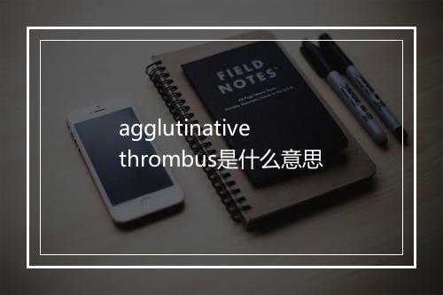 agglutinative thrombus是什么意思