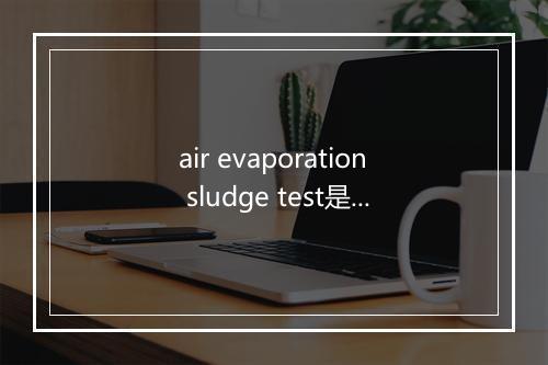 air evaporation sludge test是什么意思