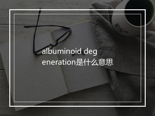 albuminoid degeneration是什么意思