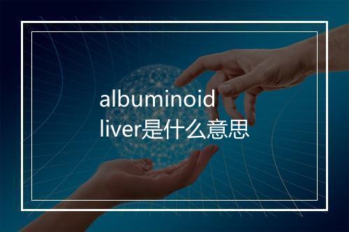 albuminoid liver是什么意思