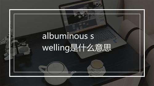 albuminous swelling是什么意思