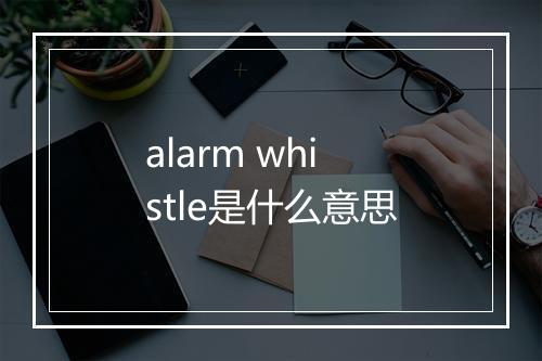 alarm whistle是什么意思