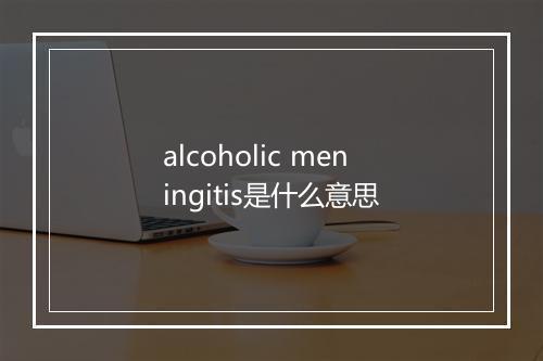 alcoholic meningitis是什么意思