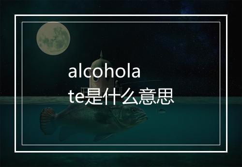 alcoholate是什么意思