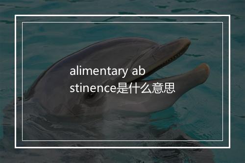 alimentary abstinence是什么意思