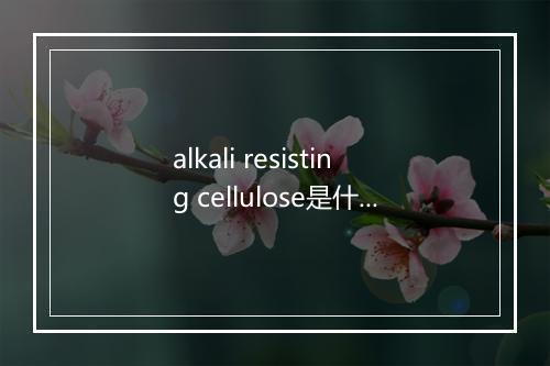 alkali resisting cellulose是什么意思