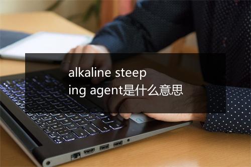 alkaline steeping agent是什么意思